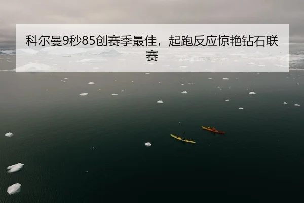 科尔曼9秒85创赛季最佳，起跑反应惊艳钻石联赛